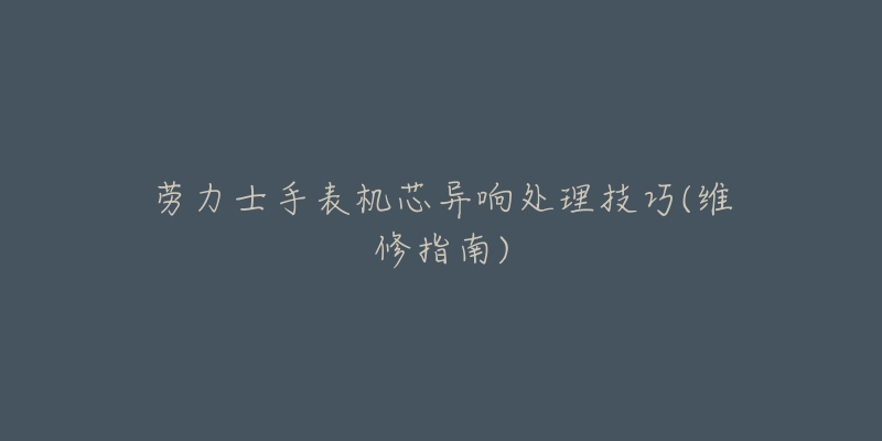 劳力士手表机芯异响处理技巧(维修指南)