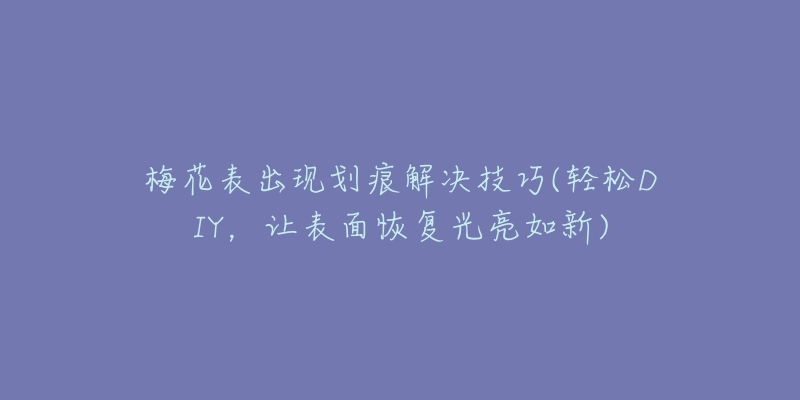 梅花表出现划痕解决技巧(轻松DIY,让表面恢复光亮如新)-名表号 梅花表出现划痕解决技巧(轻松DIY,让表面恢复光亮如新)