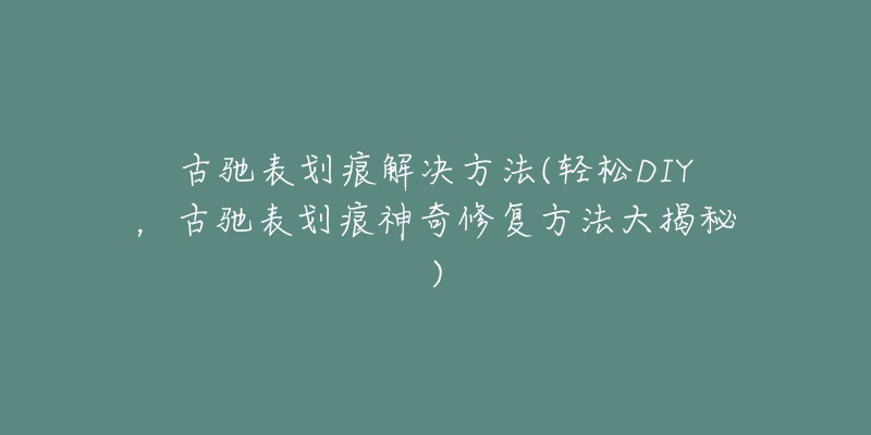 古驰表划痕解决方法(轻松DIY,古驰表划痕神奇修复方法大揭秘)-名表号 古驰表划痕解决方法(轻松DIY,古驰表划痕神奇修复方法大揭秘)