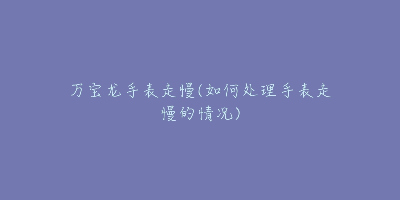 万宝龙手表走慢(如何处理手表走慢的情况)-名表号 万宝龙手表走慢(如何处理手表走慢的情况)