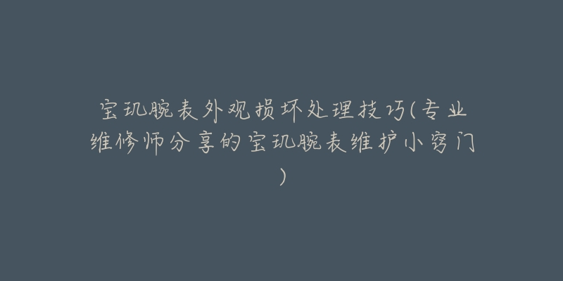 宝玑腕表外观损坏处理技巧(专业维修师分享的宝玑腕表维护小窍门)-名表号 宝玑腕表外观损坏处理技巧(专业维修师分享的宝玑腕表维护小窍门)