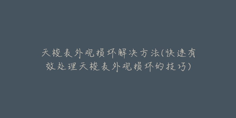 天梭表外观损坏解决方法(快速有效处理天梭表外观损坏的技巧)-名表号 天梭表外观损坏解决方法(快速有效处理天梭表外观损坏的技巧)
