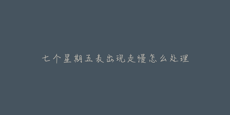 七个星期五表出现走慢怎么处理
