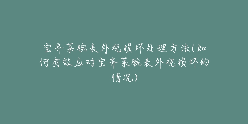 宝齐莱腕表外观损坏处理方法(如何有效应对宝齐莱腕表外观损坏的情况)-名表号 宝齐莱腕表外观损坏处理方法(如何有效应对宝齐莱腕表外观损坏的情况)