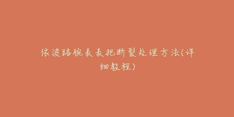 依波路腕表表把断裂处理方法(详细教程)-名表号 依波路腕表表把断裂处理方法(详细教程)