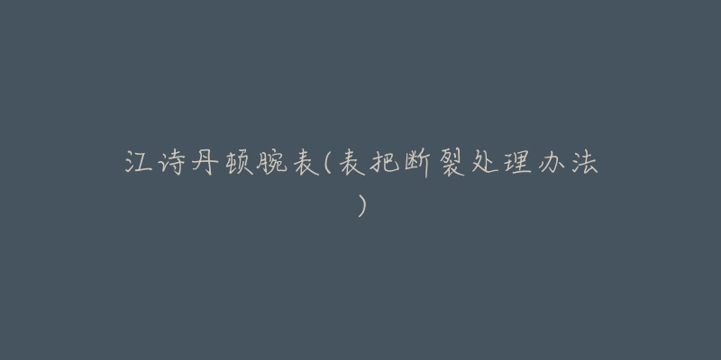 江诗丹顿腕表(表把断裂处理办法)-名表号 江诗丹顿腕表(表把断裂处理办法)
