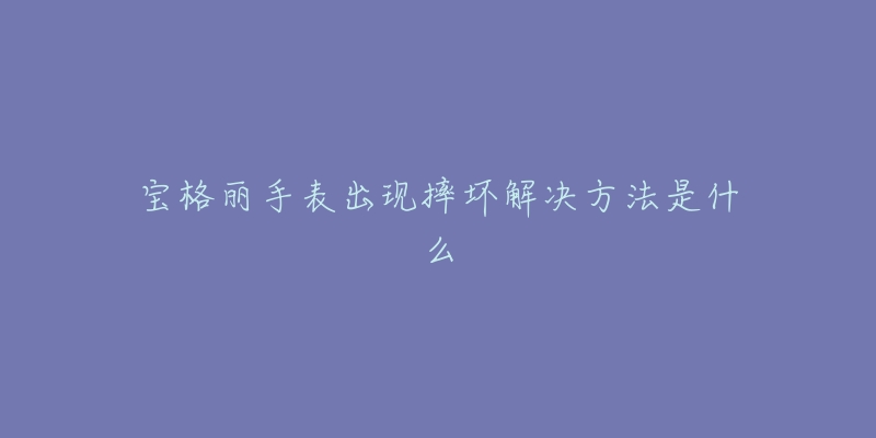 宝格丽手表出现摔坏解决方法是什么-名表号 宝格丽手表出现摔坏解决方法是什么