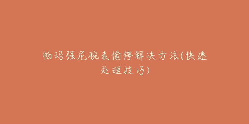 帕玛强尼腕表偷停解决方法(快速处理技巧)-名表号 帕玛强尼腕表偷停解决方法(快速处理技巧)