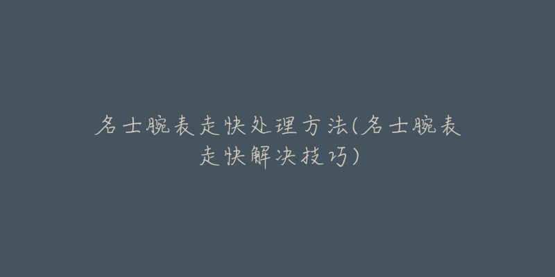 名士腕表走快处理方法(名士腕表走快解决技巧)-名表号 名士腕表走快处理方法(名士腕表走快解决技巧)