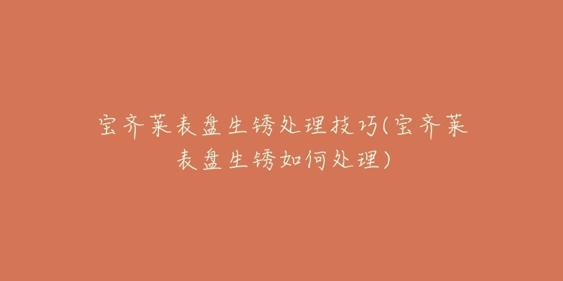 宝齐莱表盘生锈处理技巧(宝齐莱表盘生锈如何处理)-名表号 宝齐莱表盘生锈处理技巧(宝齐莱表盘生锈如何处理)