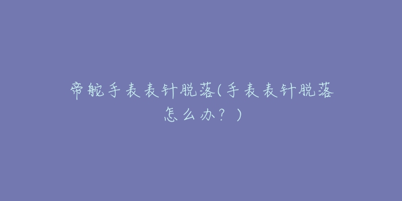 帝舵手表表针脱落(手表表针脱落怎么办?)-名表号 帝舵手表表针脱落(手表表针脱落怎么办?)