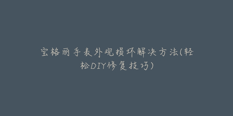 宝格丽手表外观损坏解决方法(轻松DIY修复技巧)-名表号 宝格丽手表外观损坏解决方法(轻松DIY修复技巧)