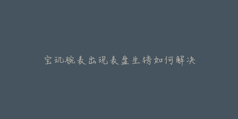 宝玑腕表出现表盘生锈如何解决-名表号 宝玑腕表出现表盘生锈如何解决
