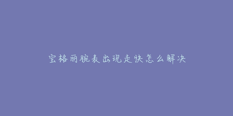 宝格丽腕表出现走快怎么解决-名表号 宝格丽腕表出现走快怎么解决