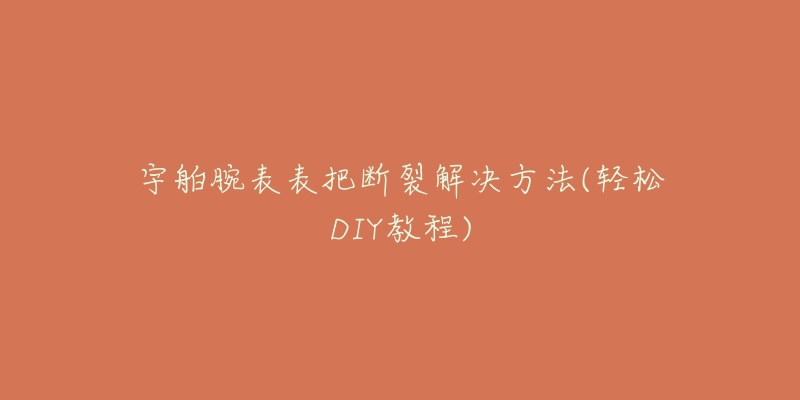 宇舶腕表表把断裂解决方法(轻松DIY教程)-名表号 宇舶腕表表把断裂解决方法(轻松DIY教程)