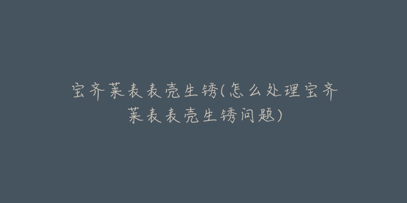 宝齐莱表表壳生锈(怎么处理宝齐莱表表壳生锈问题)-名表号 宝齐莱表表壳生锈(怎么处理宝齐莱表表壳生锈问题)