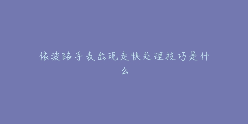 依波路手表出现走快处理技巧是什么-名表号 依波路手表出现走快处理技巧是什么