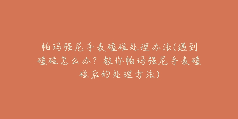 帕玛强尼手表磕碰处理办法(遇到磕碰怎么办?教你帕玛强尼手表磕碰后的处理方法)-名表号 帕玛强尼手表磕碰处理办法(遇到磕碰怎么办?教你帕玛强尼手表磕碰后的处理方法)