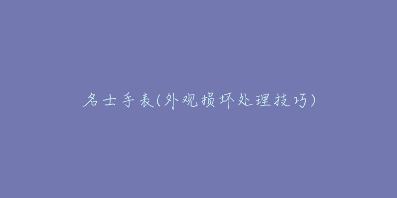 名士手表(外观损坏处理技巧)-名表号 名士手表(外观损坏处理技巧)