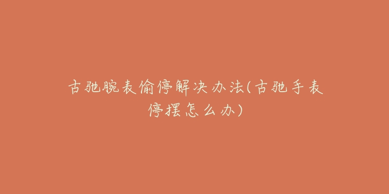 古驰腕表偷停解决办法(古驰手表停摆怎么办)-名表号 古驰腕表偷停解决办法(古驰手表停摆怎么办)