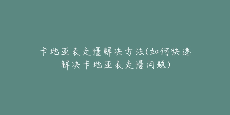 卡地亚表走慢解决方法(如何快速解决卡地亚表走慢问题)-名表号 卡地亚表走慢解决方法(如何快速解决卡地亚表走慢问题)