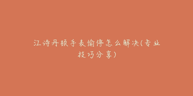 江诗丹顿手表偷停怎么解决(专业技巧分享)-名表号 江诗丹顿手表偷停怎么解决(专业技巧分享)