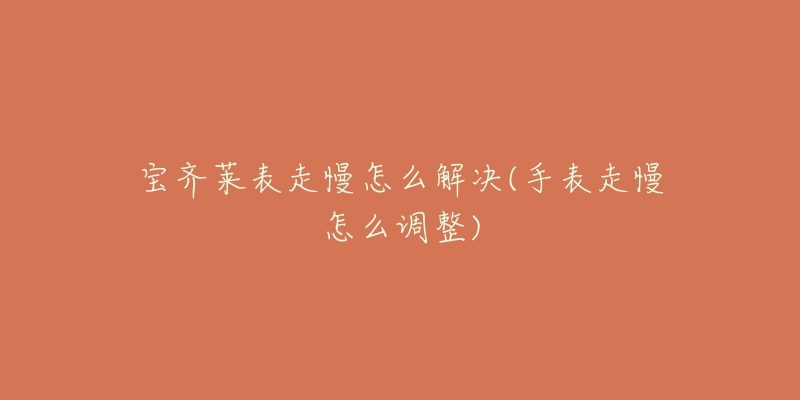 宝齐莱表走慢怎么解决(手表走慢怎么调整)-名表号 宝齐莱表走慢怎么解决(手表走慢怎么调整)