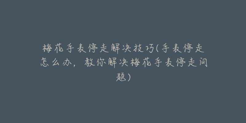 梅花手表停走解决技巧(手表停走怎么办,教你解决梅花手表停走问题)-名表号 梅花手表停走解决技巧(手表停走怎么办,教你解决梅花手表停走问题)