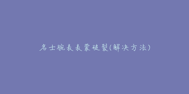名士腕表表蒙破裂(解决方法)-名表号 名士腕表表蒙破裂(解决方法)