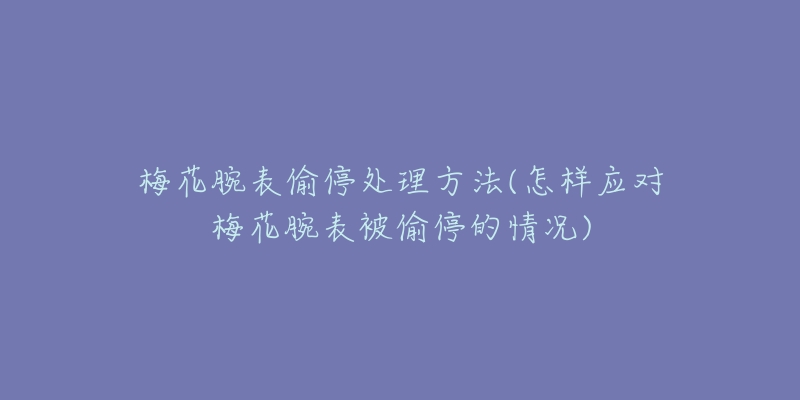 梅花腕表偷停处理方法(怎样应对梅花腕表被偷停的情况)-名表号 梅花腕表偷停处理方法(怎样应对梅花腕表被偷停的情况)