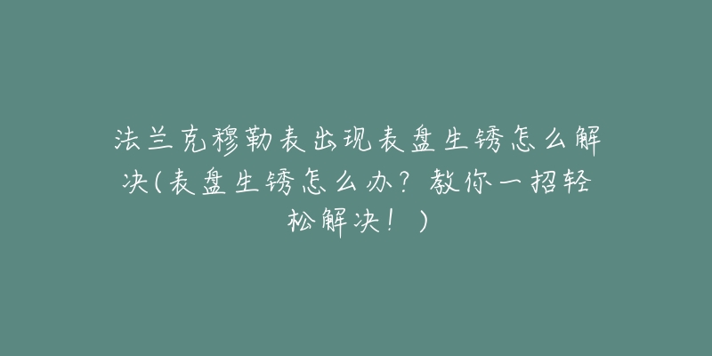 法兰克穆勒表出现表盘生锈怎么解决(表盘生锈怎么办?教你一招轻松解决!)-名表号 法兰克穆勒表出现表盘生锈怎么解决(表盘生锈怎么办?教你一招轻松解决!)