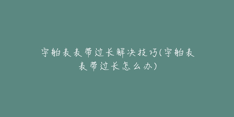 宇舶表表带过长解决技巧(宇舶表表带过长怎么办)-名表号 宇舶表表带过长解决技巧(宇舶表表带过长怎么办)