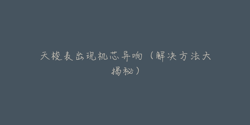 天梭表出现机芯异响(解决方法大揭秘)-名表号 天梭表出现机芯异响(解决方法大揭秘)