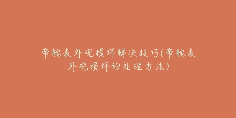 帝舵表外观损坏解决技巧(帝舵表外观损坏的处理方法)-名表号 帝舵表外观损坏解决技巧(帝舵表外观损坏的处理方法)