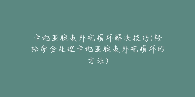 卡地亚腕表外观损坏解决技巧(轻松学会处理卡地亚腕表外观损坏的方法)-名表号 卡地亚腕表外观损坏解决技巧(轻松学会处理卡地亚腕表外观损坏的方法)