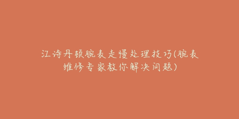 江诗丹顿腕表走慢处理技巧(腕表维修专家教你解决问题)-名表号 江诗丹顿腕表走慢处理技巧(腕表维修专家教你解决问题)