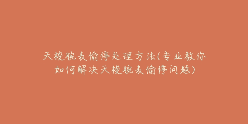 天梭腕表偷停处理方法(专业教你如何解决天梭腕表偷停问题)-名表号 天梭腕表偷停处理方法(专业教你如何解决天梭腕表偷停问题)