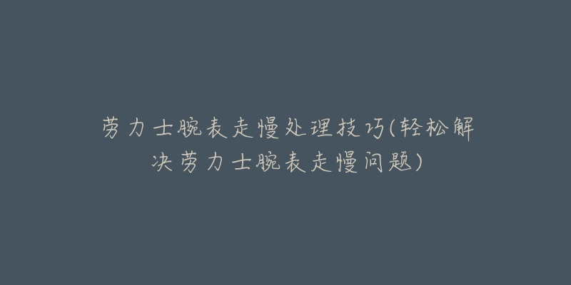 劳力士腕表走慢处理技巧(轻松解决劳力士腕表走慢问题)-名表号 劳力士腕表走慢处理技巧(轻松解决劳力士腕表走慢问题)
