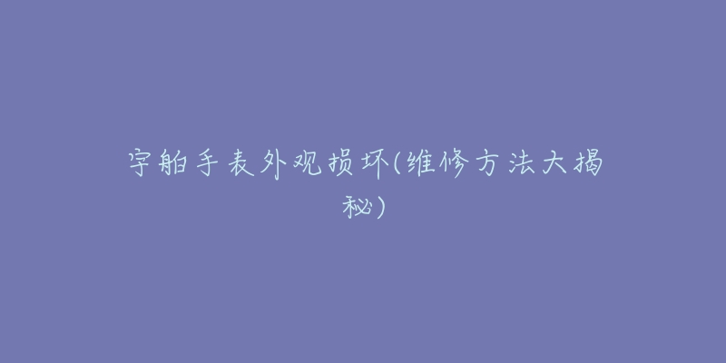 宇舶手表外观损坏(维修方法大揭秘)-名表号 宇舶手表外观损坏(维修方法大揭秘)