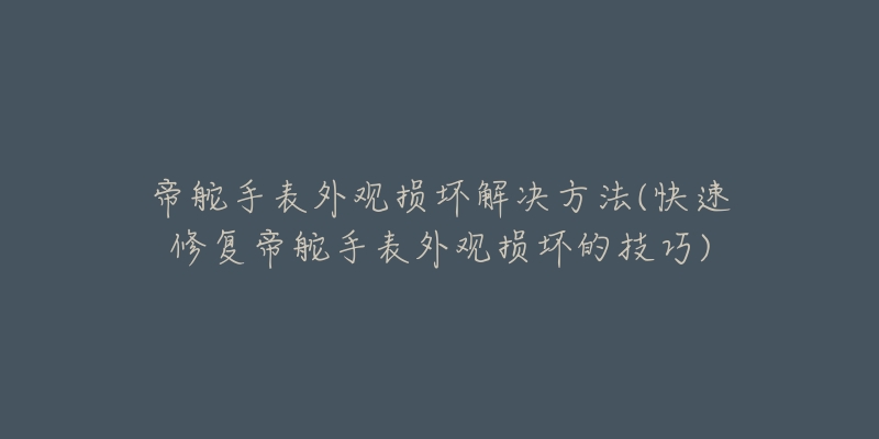 帝舵手表外观损坏解决方法(快速修复帝舵手表外观损坏的技巧)-名表号 帝舵手表外观损坏解决方法(快速修复帝舵手表外观损坏的技巧)