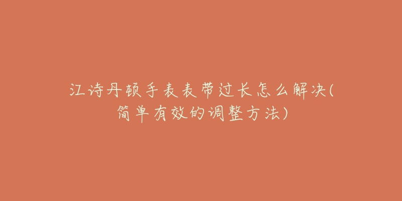 江诗丹顿手表表带过长怎么解决(简单有效的调整方法)-名表号 江诗丹顿手表表带过长怎么解决(简单有效的调整方法)