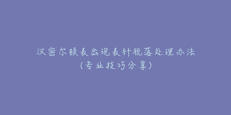 汉密尔顿表出现表针脱落处理办法(专业技巧分享)-名表号 汉密尔顿表出现表针脱落处理办法(专业技巧分享)