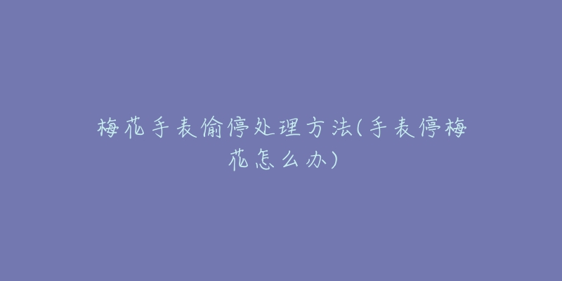 梅花手表偷停处理方法(手表停梅花怎么办)-名表号 梅花手表偷停处理方法(手表停梅花怎么办)