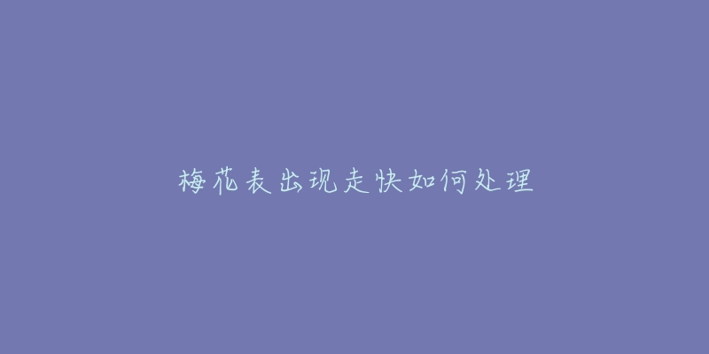 梅花表出现走快如何处理-名表号 梅花表出现走快如何处理