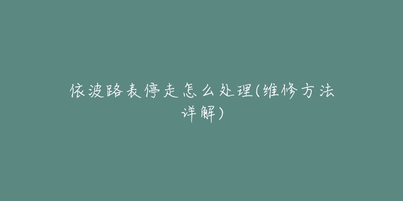 依波路表停走怎么处理(维修方法详解)-名表号 依波路表停走怎么处理(维修方法详解)