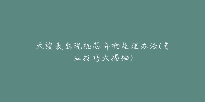 天梭表出现机芯异响处理办法(专业技巧大揭秘)-名表号 天梭表出现机芯异响处理办法(专业技巧大揭秘)