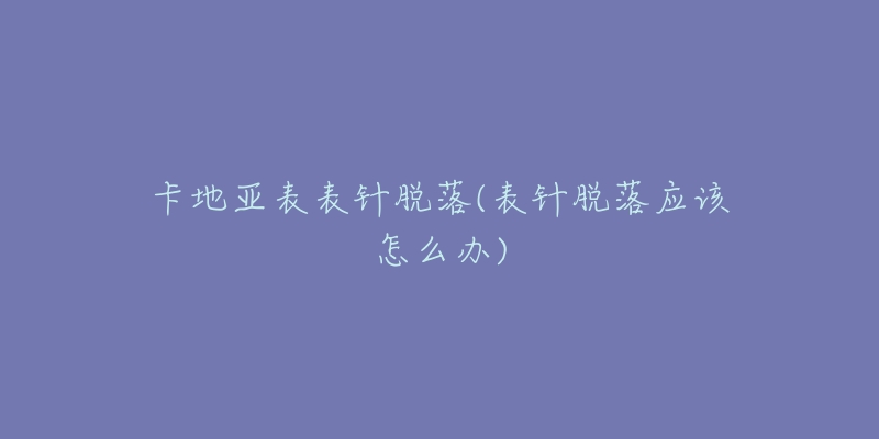 卡地亚表表针脱落(表针脱落应该怎么办)-名表号 卡地亚表表针脱落(表针脱落应该怎么办)