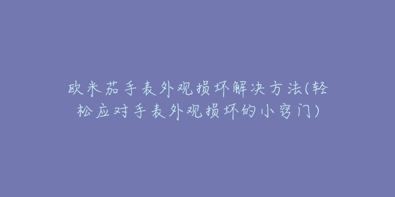 欧米茄手表外观损坏解决方法(轻松应对手表外观损坏的小窍门)-名表号 欧米茄手表外观损坏解决方法(轻松应对手表外观损坏的小窍门)