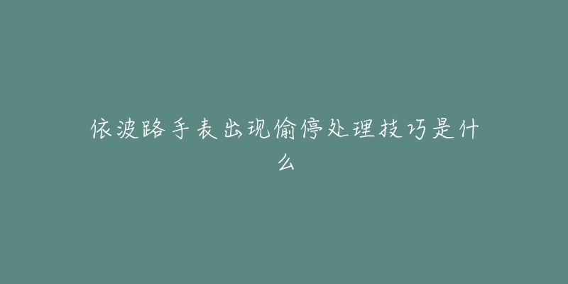 依波路手表出现偷停处理技巧是什么-名表号 依波路手表出现偷停处理技巧是什么