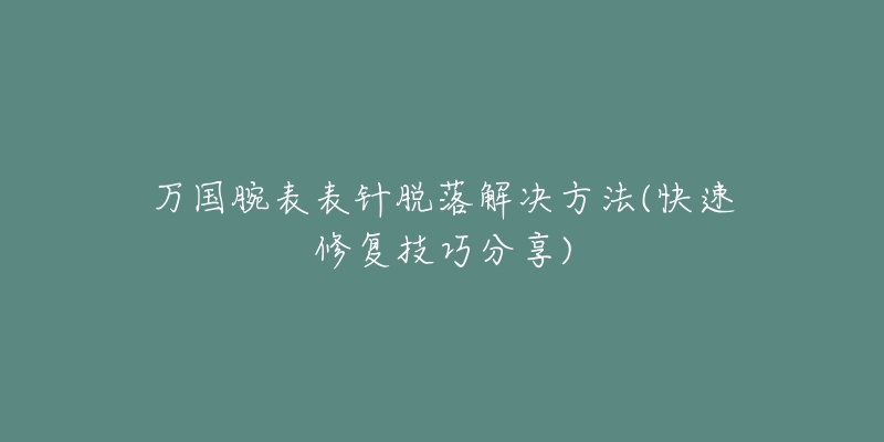 万国腕表表针脱落解决方法(快速修复技巧分享)-名表号 万国腕表表针脱落解决方法(快速修复技巧分享)